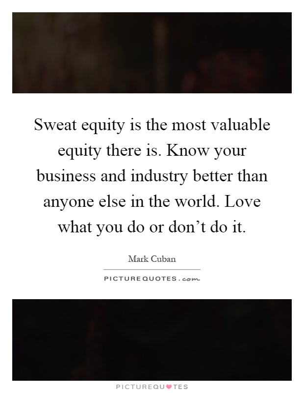 Sweat equity is the most valuable equity there is. Know your business and industry better than anyone else in the world. Love what you do or don't do it Picture Quote #1