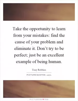Take the opportunity to learn from your mistakes: find the cause of your problem and eliminate it. Don’t try to be perfect; just be an excellent example of being human Picture Quote #1
