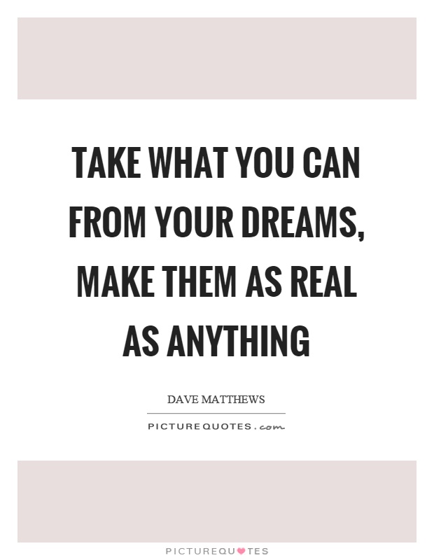 Take what you can from your dreams, make them as real as anything Picture Quote #1