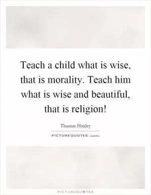 Teach a child what is wise, that is morality. Teach him what is wise and beautiful, that is religion! Picture Quote #1