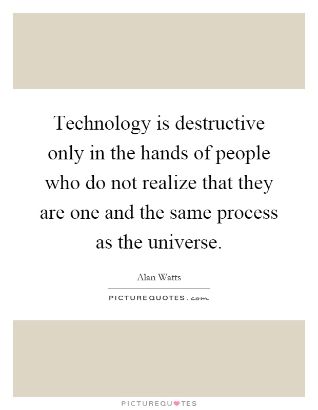 Technology is destructive only in the hands of people who do not realize that they are one and the same process as the universe Picture Quote #1