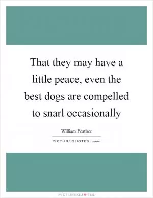 That they may have a little peace, even the best dogs are compelled to snarl occasionally Picture Quote #1