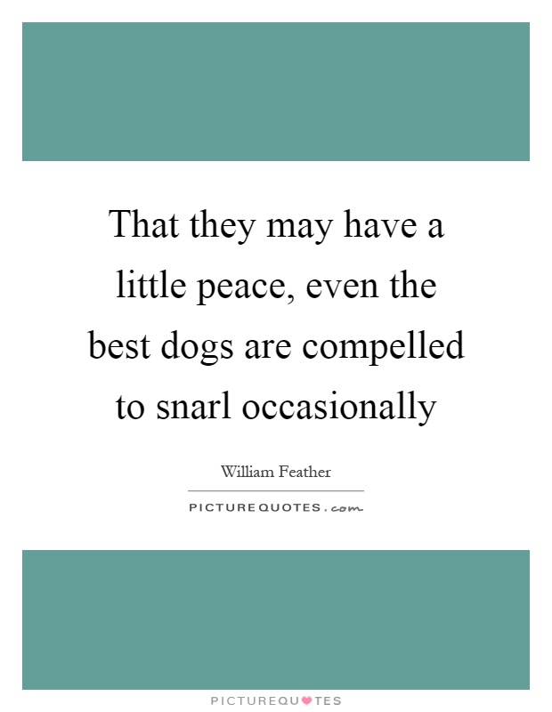 That they may have a little peace, even the best dogs are compelled to snarl occasionally Picture Quote #1