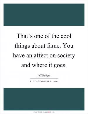 That’s one of the cool things about fame. You have an affect on society and where it goes Picture Quote #1