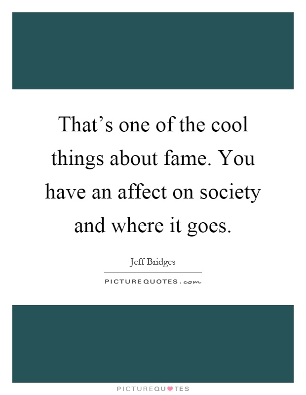 That's one of the cool things about fame. You have an affect on society and where it goes Picture Quote #1