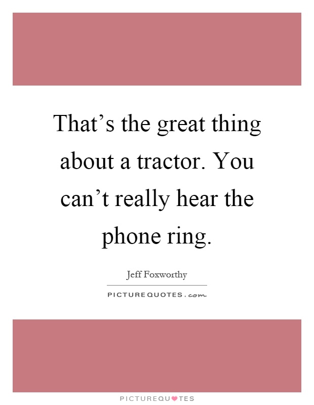 That's the great thing about a tractor. You can't really hear the phone ring Picture Quote #1