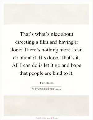 That’s what’s nice about directing a film and having it done: There’s nothing more I can do about it. It’s done. That’s it. All I can do is let it go and hope that people are kind to it Picture Quote #1