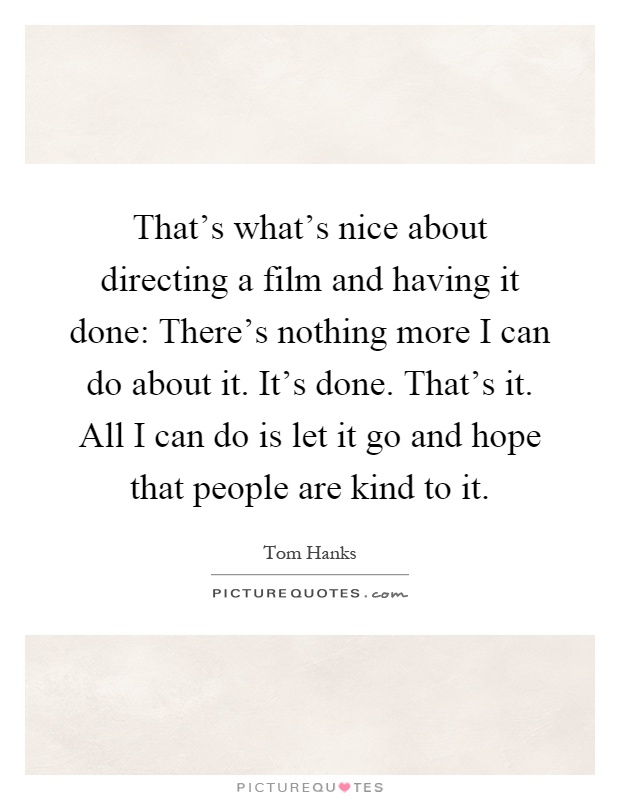 That's what's nice about directing a film and having it done: There's nothing more I can do about it. It's done. That's it. All I can do is let it go and hope that people are kind to it Picture Quote #1