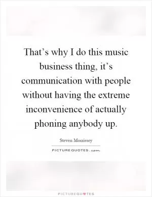 That’s why I do this music business thing, it’s communication with people without having the extreme inconvenience of actually phoning anybody up Picture Quote #1