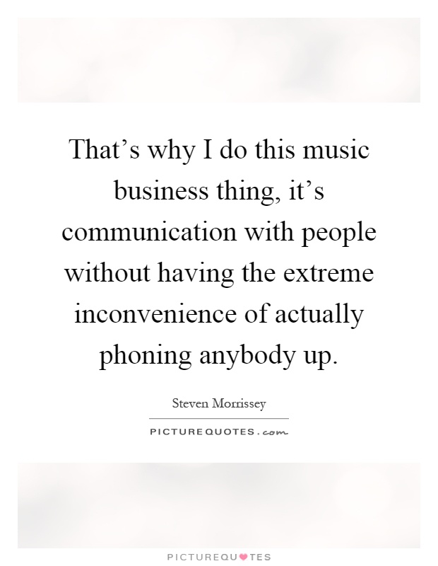 That's why I do this music business thing, it's communication with people without having the extreme inconvenience of actually phoning anybody up Picture Quote #1