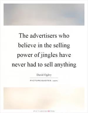 The advertisers who believe in the selling power of jingles have never had to sell anything Picture Quote #1