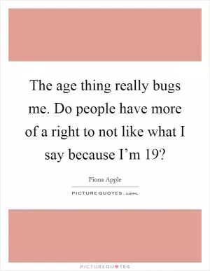 The age thing really bugs me. Do people have more of a right to not like what I say because I’m 19? Picture Quote #1