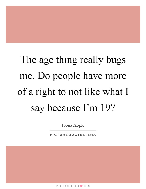 The age thing really bugs me. Do people have more of a right to not like what I say because I'm 19? Picture Quote #1