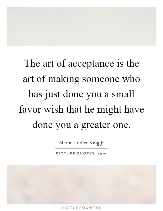 The art of acceptance is the art of making someone who has just done you a small favor wish that he might have done you a greater one Picture Quote #1