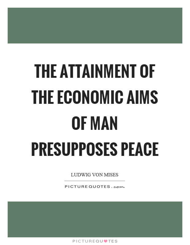 The attainment of the economic aims of man presupposes peace Picture Quote #1
