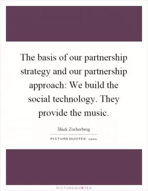 The basis of our partnership strategy and our partnership approach: We build the social technology. They provide the music Picture Quote #1