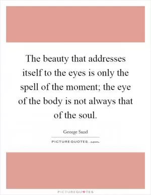 The beauty that addresses itself to the eyes is only the spell of the moment; the eye of the body is not always that of the soul Picture Quote #1