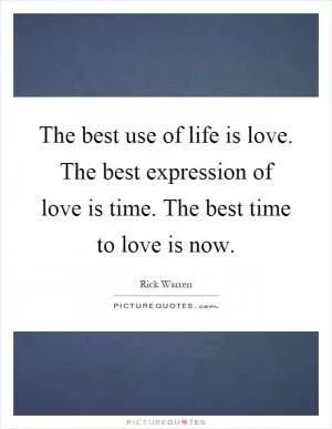 The best use of life is love. The best expression of love is time. The best time to love is now Picture Quote #1