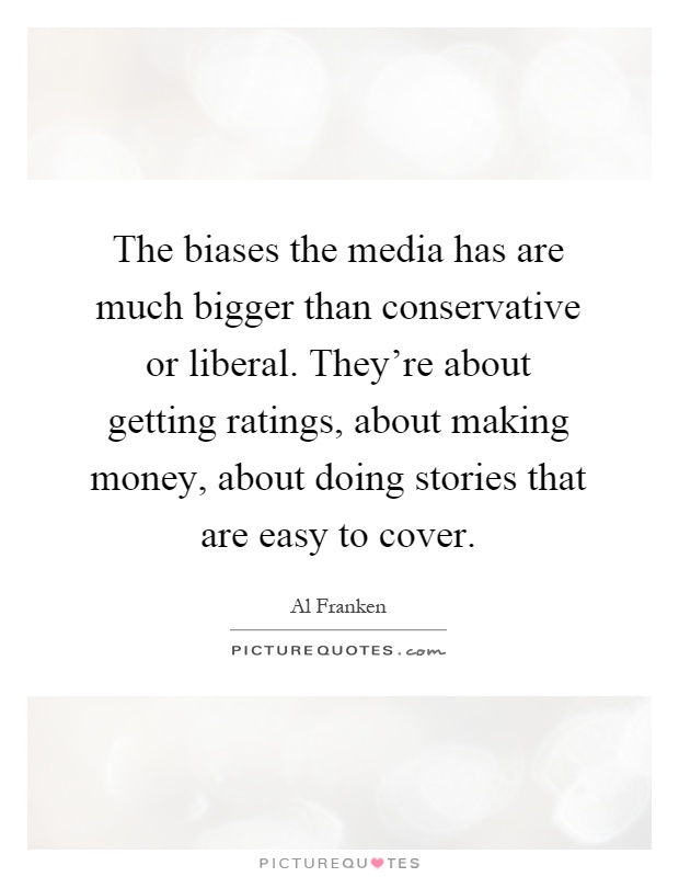 The biases the media has are much bigger than conservative or liberal. They're about getting ratings, about making money, about doing stories that are easy to cover Picture Quote #1