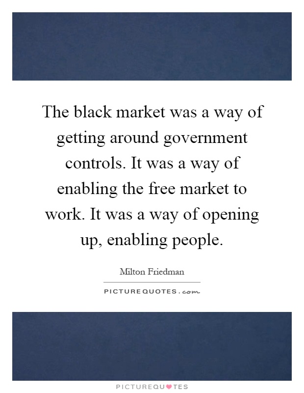 The black market was a way of getting around government controls. It was a way of enabling the free market to work. It was a way of opening up, enabling people Picture Quote #1