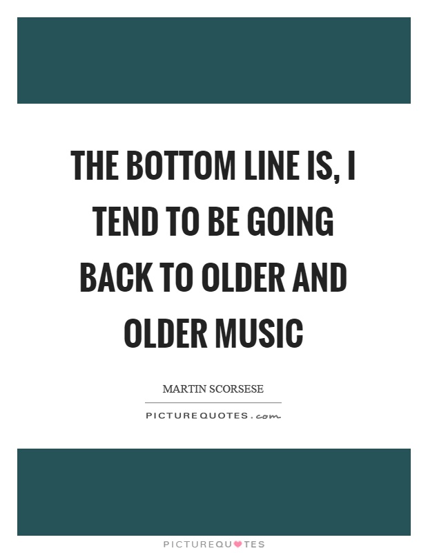 The bottom line is, I tend to be going back to older and older music Picture Quote #1