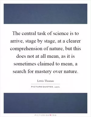 The central task of science is to arrive, stage by stage, at a clearer comprehension of nature, but this does not at all mean, as it is sometimes claimed to mean, a search for mastery over nature Picture Quote #1