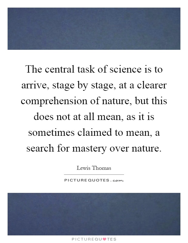 The central task of science is to arrive, stage by stage, at a clearer comprehension of nature, but this does not at all mean, as it is sometimes claimed to mean, a search for mastery over nature Picture Quote #1