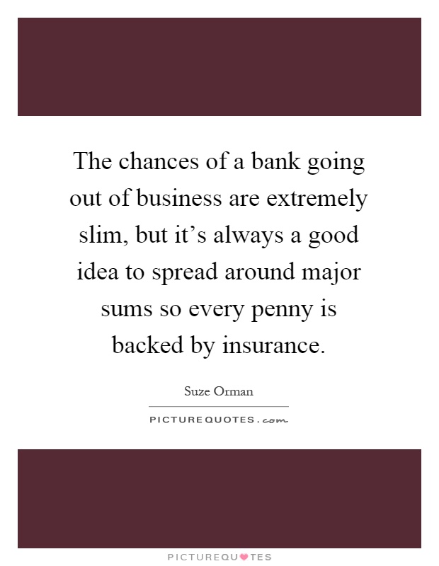 The chances of a bank going out of business are extremely slim, but it's always a good idea to spread around major sums so every penny is backed by insurance Picture Quote #1