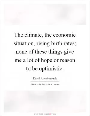 The climate, the economic situation, rising birth rates; none of these things give me a lot of hope or reason to be optimistic Picture Quote #1