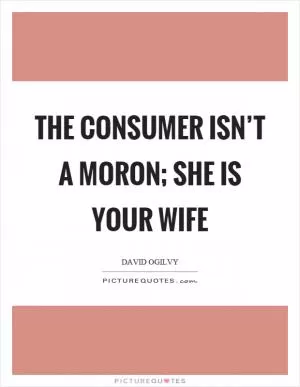 The consumer isn’t a moron; she is your wife Picture Quote #1