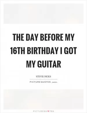 The day before my 16th birthday I got my guitar Picture Quote #1