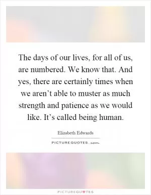 The days of our lives, for all of us, are numbered. We know that. And yes, there are certainly times when we aren’t able to muster as much strength and patience as we would like. It’s called being human Picture Quote #1