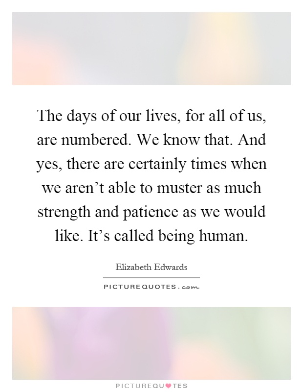 The days of our lives, for all of us, are numbered. We know that. And yes, there are certainly times when we aren't able to muster as much strength and patience as we would like. It's called being human Picture Quote #1