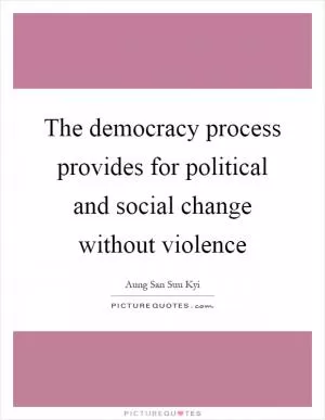 The democracy process provides for political and social change without violence Picture Quote #1