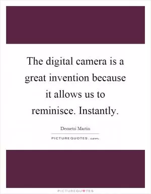 The digital camera is a great invention because it allows us to reminisce. Instantly Picture Quote #1