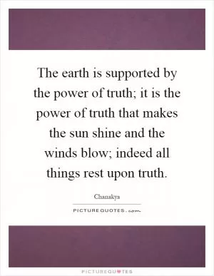 The earth is supported by the power of truth; it is the power of truth that makes the sun shine and the winds blow; indeed all things rest upon truth Picture Quote #1