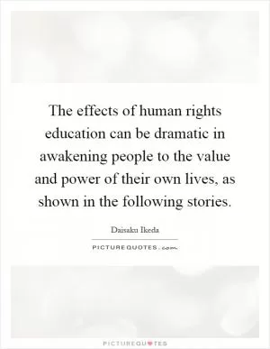 The effects of human rights education can be dramatic in awakening people to the value and power of their own lives, as shown in the following stories Picture Quote #1