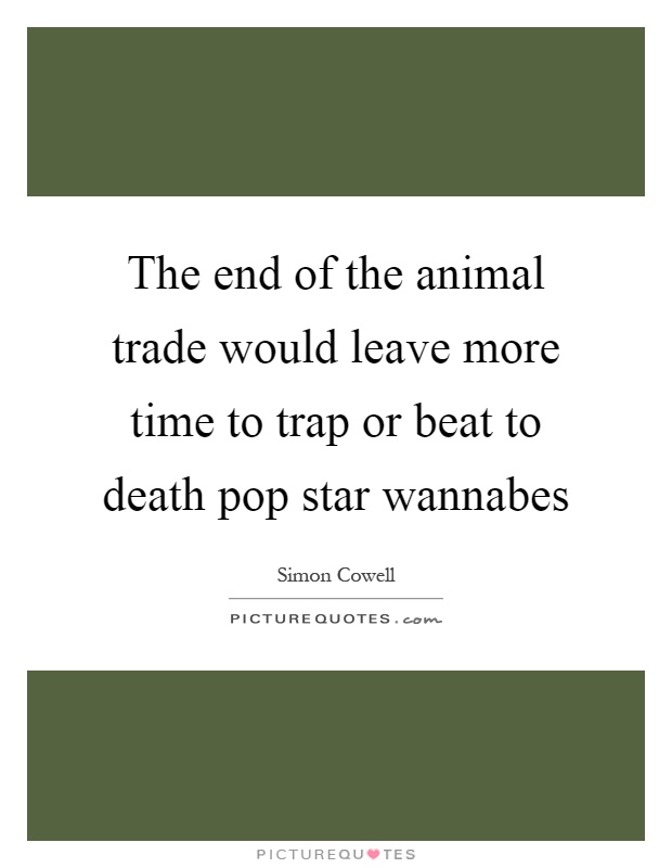 The end of the animal trade would leave more time to trap or beat to death pop star wannabes Picture Quote #1
