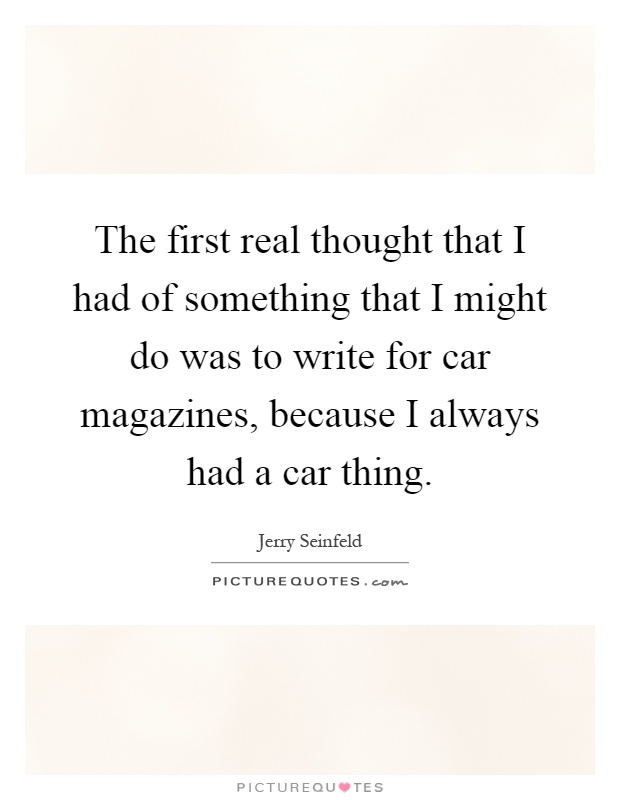 The first real thought that I had of something that I might do was to write for car magazines, because I always had a car thing Picture Quote #1