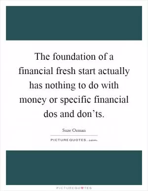 The foundation of a financial fresh start actually has nothing to do with money or specific financial dos and don’ts Picture Quote #1