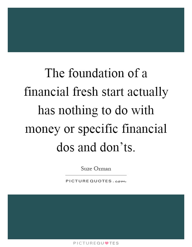 The foundation of a financial fresh start actually has nothing to do with money or specific financial dos and don'ts Picture Quote #1