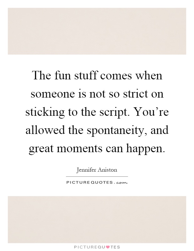The fun stuff comes when someone is not so strict on sticking to the script. You're allowed the spontaneity, and great moments can happen Picture Quote #1