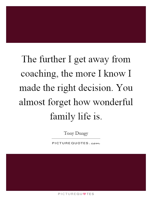 The further I get away from coaching, the more I know I made the right decision. You almost forget how wonderful family life is Picture Quote #1