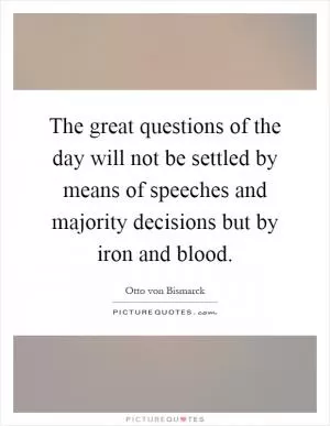 The great questions of the day will not be settled by means of speeches and majority decisions but by iron and blood Picture Quote #1