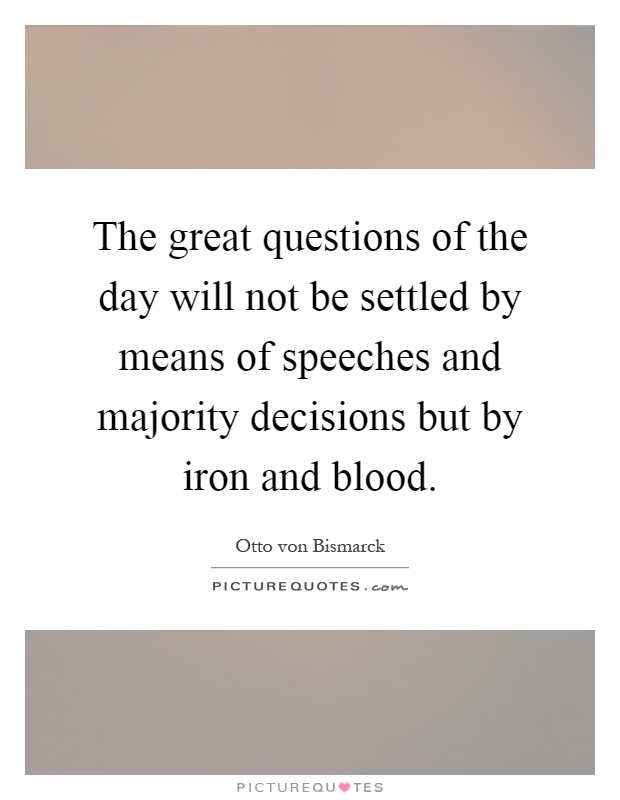 The great questions of the day will not be settled by means of speeches and majority decisions but by iron and blood Picture Quote #1