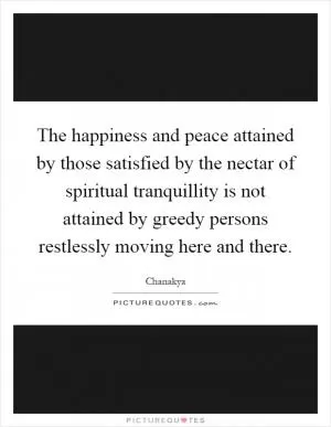 The happiness and peace attained by those satisfied by the nectar of spiritual tranquillity is not attained by greedy persons restlessly moving here and there Picture Quote #1