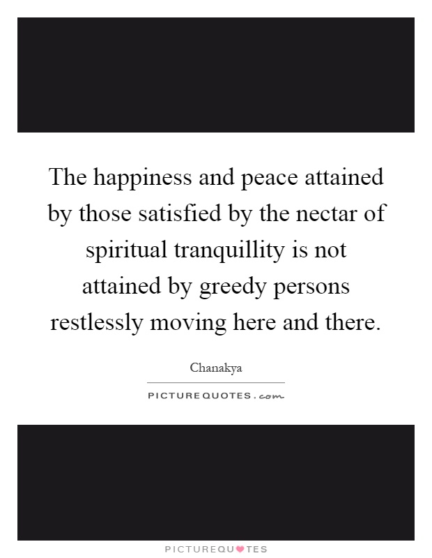 The happiness and peace attained by those satisfied by the nectar of spiritual tranquillity is not attained by greedy persons restlessly moving here and there Picture Quote #1