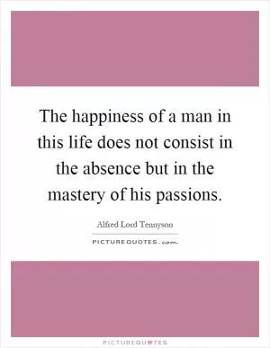 The happiness of a man in this life does not consist in the absence but in the mastery of his passions Picture Quote #1
