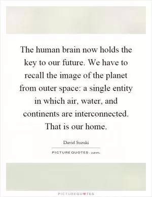 The human brain now holds the key to our future. We have to recall the image of the planet from outer space: a single entity in which air, water, and continents are interconnected. That is our home Picture Quote #1