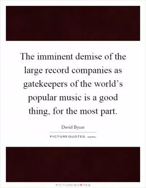 The imminent demise of the large record companies as gatekeepers of the world’s popular music is a good thing, for the most part Picture Quote #1